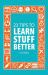23 Tips to Learn Stuff Better : So You Can Spend Less Time Studying and More Time Enjoying Yourself