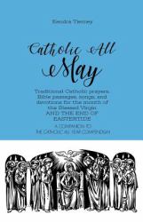 Catholic All May : Traditional Catholic Prayers, Bible Passages, Songs, and Devotions for the Month of the Blessed Virgin and the END of EASTERTIDE