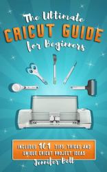 The Ultimate Cricut Guide for Beginners : 101 Tips, Tricks and Unique Project Ideas, a Step by Step Guide for Beginners, Includes Explore Air 2 and Design Space Guides for Beginners