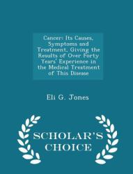 Cancer : Its Causes, Symptoms and Treatment, Giving the Results of over Forty Years' Experience in the Medical Treatment of This Disease - Scholar's Choice Edition