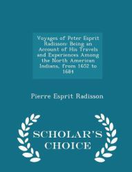 Voyages of Peter Esprit Radisson : Being an Account of His Travels and Experiences among the North American Indians, from 1652 to 1684 - Scholar's Choice Edition