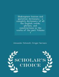 Shakespeare Lexicon and Quotation Dictionary : A Complete Dictionary of All the English Words, Phrases, and Constructions in the Works of the Poet Volume 1 - Scholar's Choice Edition