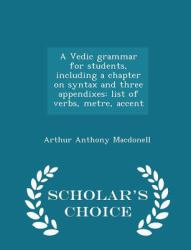 A Vedic Grammar for Students, Including a Chapter on Syntax and Three Appendixes : List of Verbs, Metre, Accent - Scholar's Choice Edition
