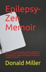 Epilepsy-Zen Memoir : There Are No Stupid Questions about Epilepsy Zen and I Can Answer Most Through e-Zen Meditation, an Anthology of Coping with Epilepsy Life Issues Is Included in Volume 1