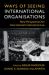 Ways of Seeing International Organisations : New Perspectives for International Institutional Law