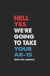 Hell Yes We're Going to Take Your AR-15 Beto for America : Beto o'Rourke Hell Yes We're Going to Take Your AR 15 Gift Premium Journal/Notebook Blank Lined Ruled 6x9 100 Pages