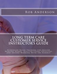 Long Term Care Customer Service Instructor's Guide : Evidenced-Based Training for Skilled Nursing Homes, Assisted Living Facilities and Anyone Working with the Elderly