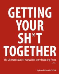 Getting Your Sh*t Together : The Ultimate Business Manual for Every Practicing Artist