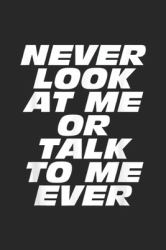 Never Look at Me or Talk to Me Ever : NEVER LOOK at ME or TALK to ME EVER Journal/Notebook Blank Lined Ruled 6x9 100 Pages