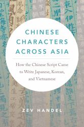 Chinese Characters Across Asia : How the Chinese Script Came to Write Japanese, Korean, and Vietnamese