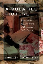 A Volatile Picture : War and the Political Work of Photography in Sri Lanka