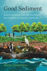 Good Sediment : Black Ecologies and the Politics of Restoration in Coastal Louisiana