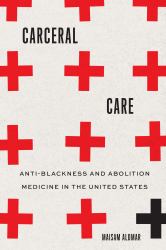 Carceral Care : Anti-Blackness and Abolition Medicine in the United States