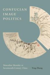 Confucian Image Politics : Masculine Morality in Seventeenth-Century China