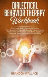 Dialectical Behavior Therapy Workbook : The Complete DBT Guide to Recovering from Borderline Personality Disorder. How to Improve Interpersonal Effectiveness and Emotional Regulation Skills with Practical Exercises and Questions