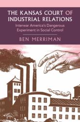 The Kansas Court of Industrial Relations : Interwar America's Dangerous Experiment in Social Control