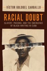 Racial Doubt : Slavery, Passing, and the Emergence of Black Writing in Cuba