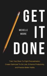Get It Done : Train Your Brain to Fight Procrastination, Create Optimized to-Do Lists, Enhance Productivity, and Practice Better Habits