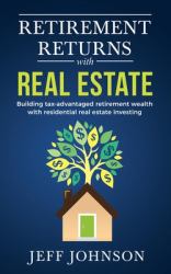 Retirement Returns with Real Estate : Building Tax-Advantaged Retirement Wealth with Residential Real Estate Investing