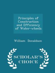 Principles of Construction and Efficiency of Water-Wheels - Scholar's Choice Edition