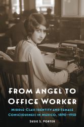 From Angel to Office Worker : Middle-Class Identity and Female Consciousness in Mexico, 1890-1950