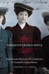 The Mysterious Sofía : One Woman's Mission to Save Catholicism in Twentieth-Century Mexico