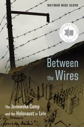 Between the Wires : The Janowska Camp and the Holocaust in Lviv