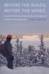 Before the Roads, Before the Mines : Denesuliné Memories, Narratives, and the Legacy of a Northern Hunting Society