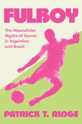 Fulboy : The Masculinist Myths of Soccer in Argentina and Brazil