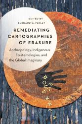 Remediating Cartographies of Erasure : Anthropology, Indigenous Epistemologies, and the Global Imaginary
