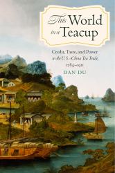 This World in a Teacup : Credit, Taste, and Power in the U. S. -China Tea Trade, 1784-1911