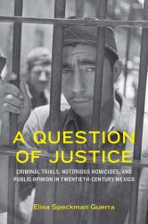 A Question of Justice : Criminal Trials, Notorious Homicides, and Public Opinion in Twentieth-Century Mexico