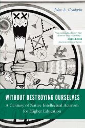 Without Destroying Ourselves : A Century of Native Intellectual Activism for Higher Education