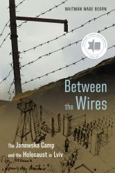 Between the Wires : The Janowska Camp and the Holocaust in Lviv