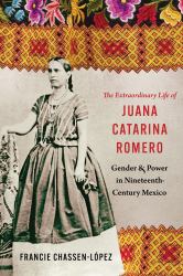 The Extraordinary Life of Juana Catarina Romero : Gender and Power in Nineteenth-Century Mexico