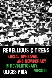 Rebellious Citizens : Social Upheaval and Democracy in Revolutionary Mexico