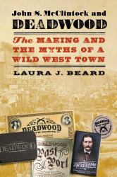 John S. Mcclintock and Deadwood : The Making and the Myths of a Wild West Town