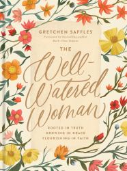 The Well-Watered Woman : Rooted in Truth, Growing in Grace, Flourishing in Faith