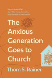 The Anxious Generation Goes to Church : What the Research Says about What Younger Generations Need (and Want) from Your Church