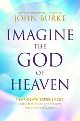 Imagine the God of Heaven : Near-Death Experiences, God's Revelation, and the Love You've Always Wanted
