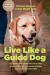 Live Like a Guide Dog : True Stories from a Blind Man and His Dogs about Being Brave, Overcoming Adversity, and Moving Forward in Faith