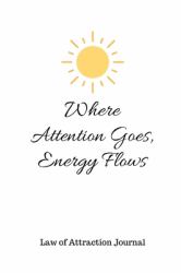 Where Attention Goes, Energy Flows : Law of Attraction Journal to Bring Success, Wealth and Happiness 6 X 9