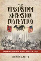 The Mississippi Secession Convention : Delegates and Deliberations in Politics and War, 1861-1865