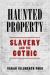 Haunted Property : Slavery and the Gothic Haunted Property : Slavery and the Gothic