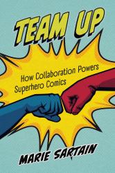 Team Up : How Collaboration Powers Superhero Comics