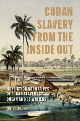 Cuban Slavery from the Inside Out : Nonfiction Narratives of Cuban Slavery by Cuban and US Writers