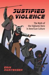 Justified Violence : The Myth of the Vigilante Hero in American Culture