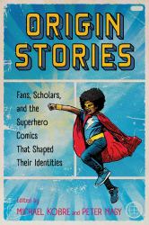 Origin Stories : Fans, Scholars, and the Superhero Comics That Shaped Their Identities