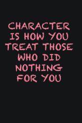 Character Is How You Treat Those Who Did Nothing for You : Writing Careers Journals and Notebook. a Way Towards Enhancement
