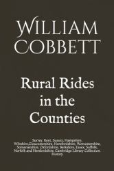 Rural Rides in the Counties : Surrey, Kent, Sussex, Hampshire, Wiltshire, Gloucestershire, Herefordshire, Worcestershire, Somersetshire, Oxfordshire, Berkshire, Essex, Suffolk, Norfolk and Hertfordshire. Cambridge Library Collection. History